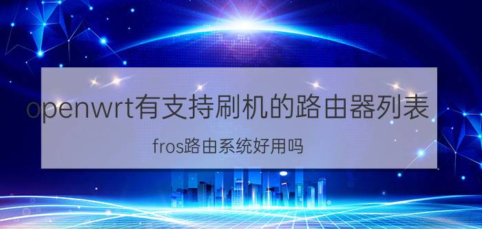 openwrt有支持刷机的路由器列表 fros路由系统好用吗？